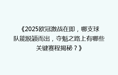 《2025欧冠激战在即，哪支球队能脱颖而出，夺魁之路上有哪些关键赛程揭秘？》