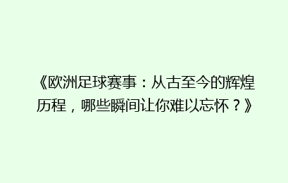 《欧洲足球赛事：从古至今的辉煌历程，哪些瞬间让你难以忘怀？》