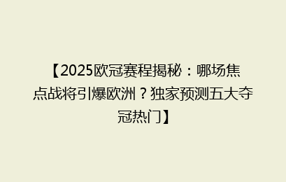 【2025欧冠赛程揭秘:哪场焦点战将引爆欧洲?独家预测五大夺冠热门】