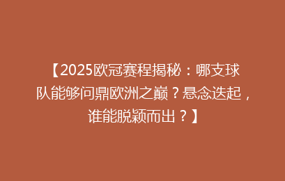 【2025欧冠赛程揭秘:哪支球队能够问鼎欧洲之巅?悬念迭起,谁能脱颖而出?】