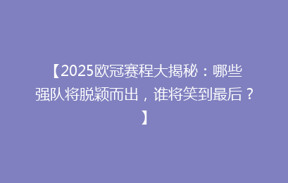 【2025欧冠赛程大揭秘:哪些强队将脱颖而出,谁将笑到最后?】