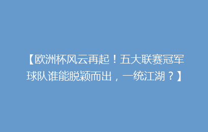 【欧洲杯风云再起！五大联赛冠军球队谁能脱颖而出，一统江湖？】