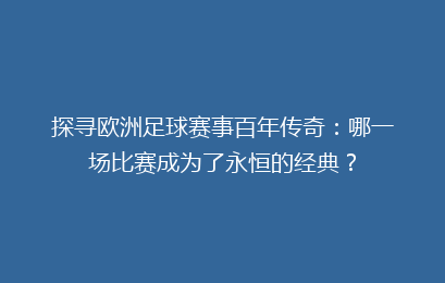 探寻欧洲足球赛事百年传奇：哪一场比赛成为了永恒的经典？