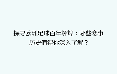 探寻欧洲足球百年辉煌：哪些赛事历史值得你深入了解？