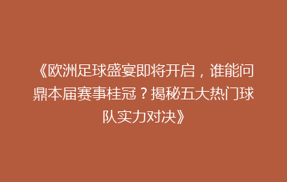 《欧洲足球盛宴即将开启，谁能问鼎本届赛事桂冠？揭秘五大热门球队实力对决》