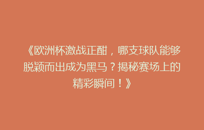 《欧洲杯激战正酣，哪支球队能够脱颖而出成为黑马？揭秘赛场上的精彩瞬间！》