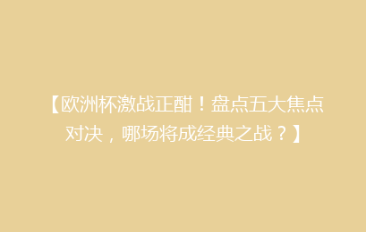 【欧洲杯激战正酣！盘点五大焦点对决，哪场将成经典之战？】