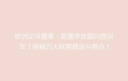 欧洲足球赛事：新赛季谁能问鼎冠军？揭秘五大联赛悬念与看点！