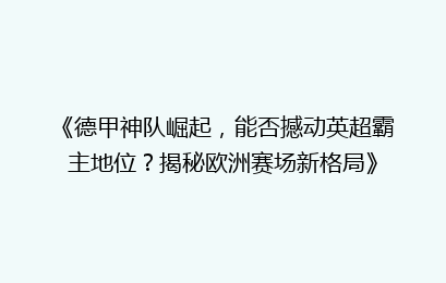 《德甲神队崛起，能否撼动英超霸主地位？揭秘欧洲赛场新格局》