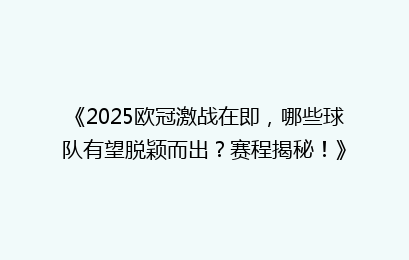 《2025欧冠激战在即，哪些球队有望脱颖而出？赛程揭秘！》