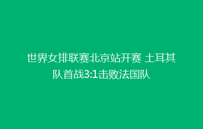 世界女排联赛北京站开赛 土耳其队首战3:1击败法国队