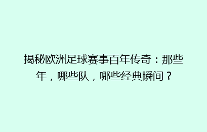 揭秘欧洲足球赛事百年传奇:那些年,哪些队,哪些经典瞬间?
