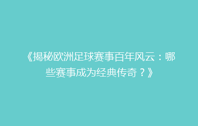 《揭秘欧洲足球赛事百年风云：哪些赛事成为经典传奇？》