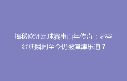 揭秘欧洲足球赛事百年传奇：哪些经典瞬间至今仍被津津乐道？