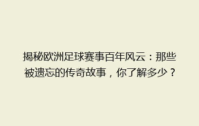 揭秘欧洲足球赛事百年风云：那些被遗忘的传奇故事，你了解多少？