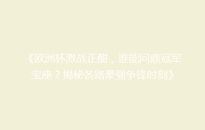 《欧洲杯激战正酣，谁能问鼎冠军宝座？揭秘各路豪强争锋时刻》