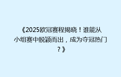 《2025欧冠赛程揭晓！谁能从小组赛中脱颖而出，成为夺冠热门？》