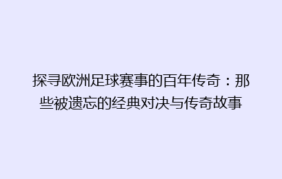 探寻欧洲足球赛事的百年传奇：那些被遗忘的经典对决与传奇故事