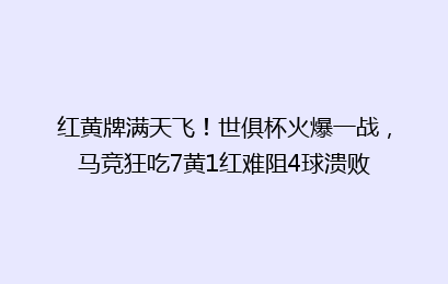红黄牌满天飞!世俱杯火爆一战,马竞狂吃7黄1红难阻4球溃败