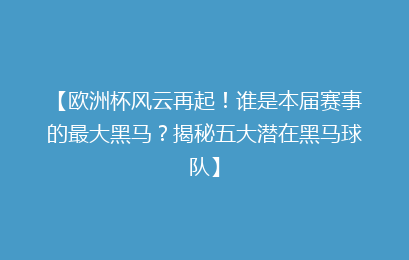 【欧洲杯风云再起！谁是本届赛事的最大黑马？揭秘五大潜在黑马球队】