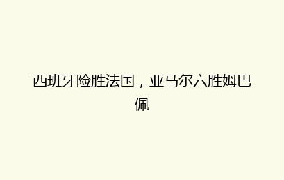 西班牙险胜法国,亚马尔六胜姆巴佩