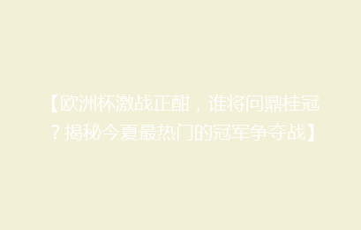 【欧洲杯激战正酣，谁将问鼎桂冠？揭秘今夏最热门的冠军争夺战】
