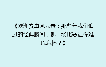 《欧洲赛事风云录：那些年我们追过的经典瞬间，哪一场比赛让你难以忘怀？》