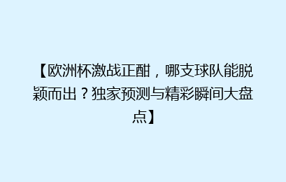 【欧洲杯激战正酣，哪支球队能脱颖而出？独家预测与精彩瞬间大盘点】