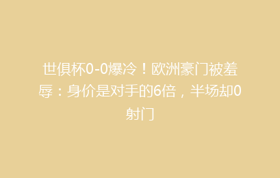 世俱杯0-0爆冷!欧洲豪门被羞辱:身价是对手的6倍,半场却0射门