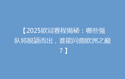 【2025欧冠赛程揭秘：哪些强队将脱颖而出，谁能问鼎欧洲之巅？】