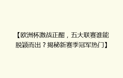 【欧洲杯激战正酣，五大联赛谁能脱颖而出？揭秘新赛季冠军热门】