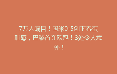 7万人瞩目!国米0-5创下吞蛋耻辱,巴黎首夺欧冠!3处令人意外!