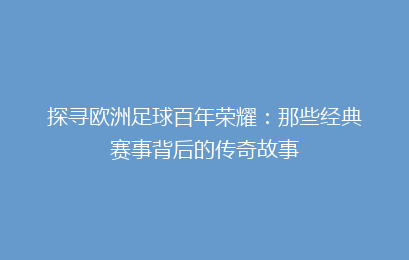 探寻欧洲足球百年荣耀：那些经典赛事背后的传奇故事