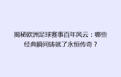 揭秘欧洲足球赛事百年风云：哪些经典瞬间铸就了永恒传奇？