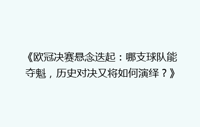 《欧冠决赛悬念迭起：哪支球队能夺魁，历史对决又将如何演绎？》