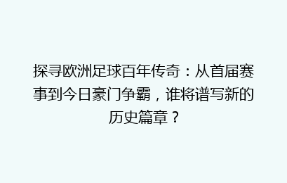 探寻欧洲足球百年传奇：从首届赛事到今日豪门争霸，谁将谱写新的历史篇章？