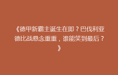 《德甲新霸主诞生在即？巴伐利亚德比战悬念重重，谁能笑到最后？》