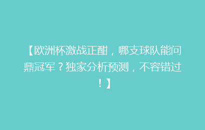 【欧洲杯激战正酣，哪支球队能问鼎冠军？独家分析预测，不容错过！】