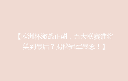 【欧洲杯激战正酣，五大联赛谁将笑到最后？揭秘冠军悬念！】