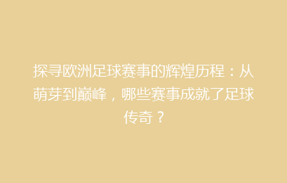 探寻欧洲足球赛事的辉煌历程：从萌芽到巅峰，哪些赛事成就了足球传奇？