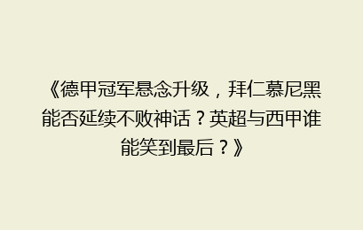 《德甲冠军悬念升级，拜仁慕尼黑能否延续不败神话？英超与西甲谁能笑到最后？》