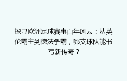 探寻欧洲足球赛事百年风云：从英伦霸主到德法争霸，哪支球队能书写新传奇？