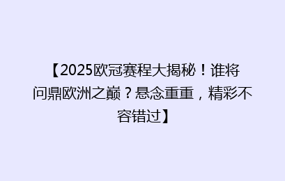 【2025欧冠赛程大揭秘！谁将问鼎欧洲之巅？悬念重重，精彩不容错过】