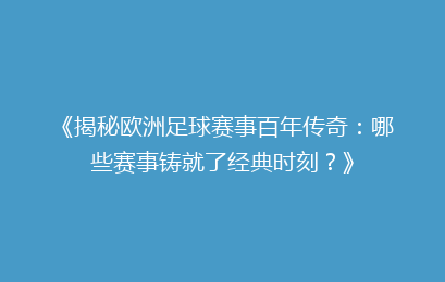 《揭秘欧洲足球赛事百年传奇：哪些赛事铸就了经典时刻？》