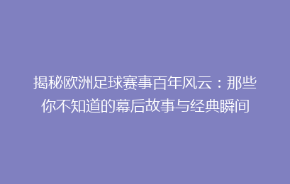 揭秘欧洲足球赛事百年风云：那些你不知道的幕后故事与经典瞬间