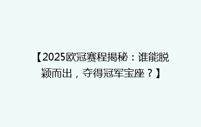 【2025欧冠赛程揭秘：谁能脱颖而出，夺得冠军宝座？】