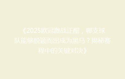 《2025欧冠激战正酣，哪支球队能够脱颖而出成为黑马？揭秘赛程中的关键对决》