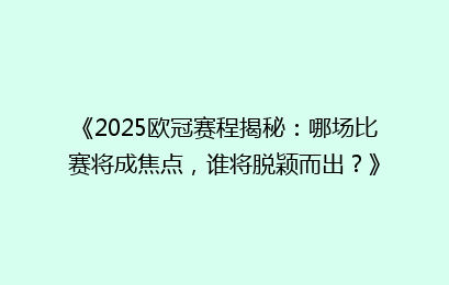 《2025欧冠赛程揭秘：哪场比赛将成焦点，谁将脱颖而出？》