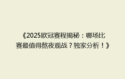 《2025欧冠赛程揭秘：哪场比赛最值得熬夜观战？独家分析！》