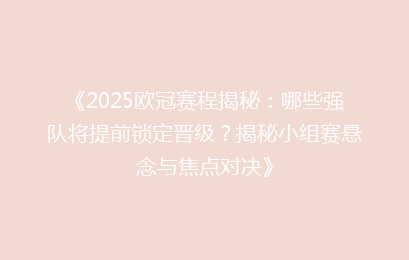 《2025欧冠赛程揭秘：哪些强队将提前锁定晋级？揭秘小组赛悬念与焦点对决》
